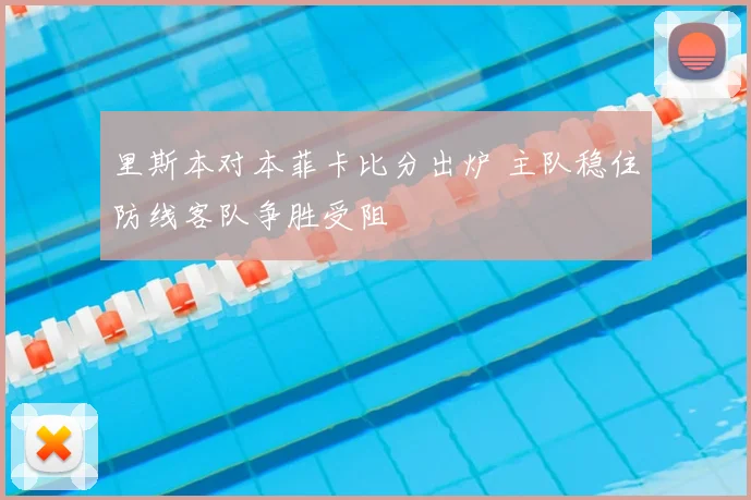 里斯本对本菲卡比分出炉 主队稳住防线客队争胜受阻