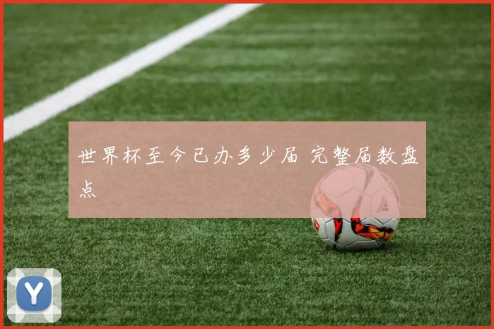 世界杯至今已办多少届 完整届数盘点