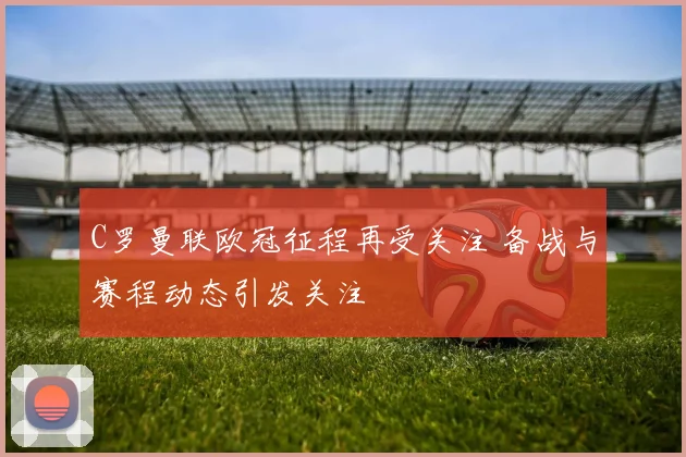 C罗曼联欧冠征程再受关注 备战与赛程动态引发关注