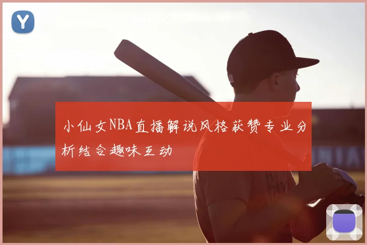 小仙女NBA直播解说风格获赞专业分析结合趣味互动