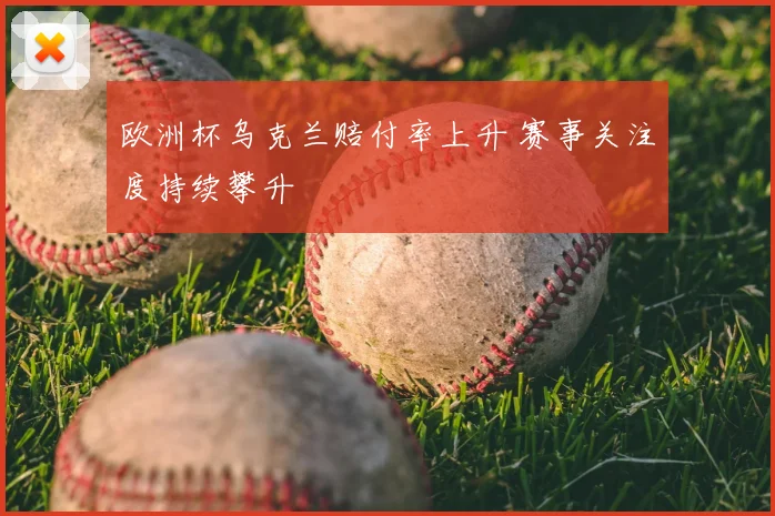 欧洲杯乌克兰赔付率上升 赛事关注度持续攀升