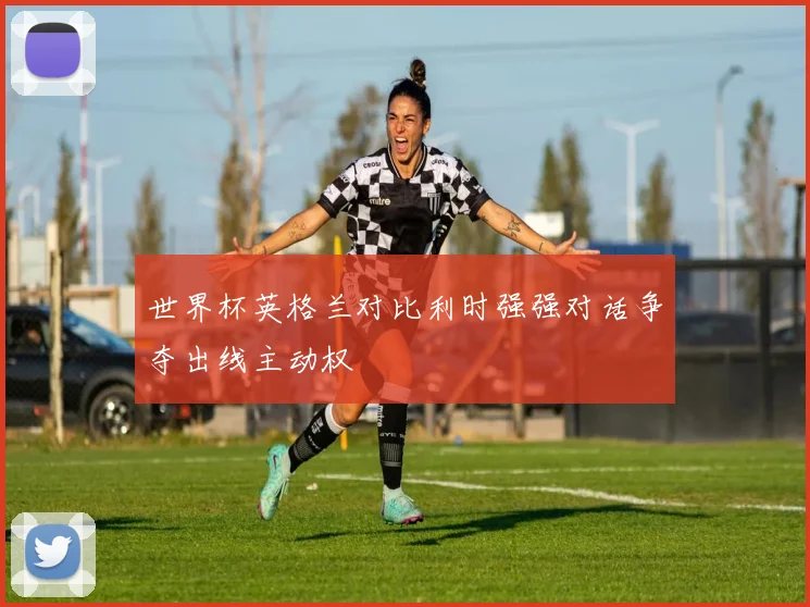 世界杯英格兰对比利时强强对话争夺出线主动权