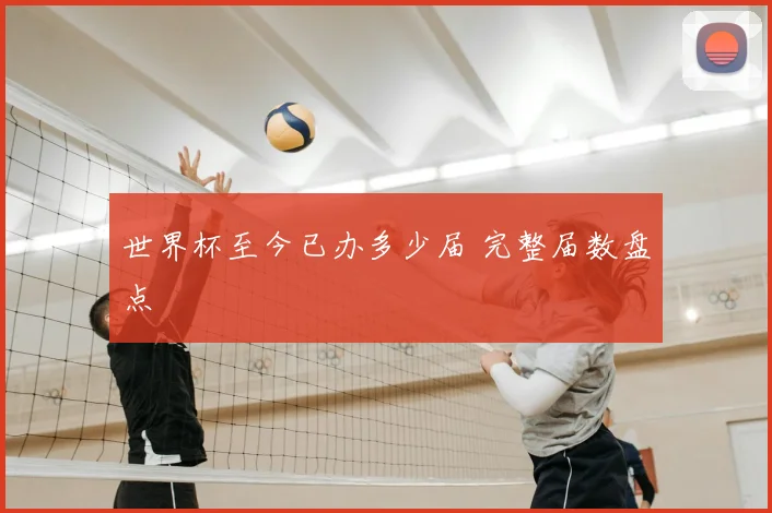 世界杯至今已办多少届 完整届数盘点