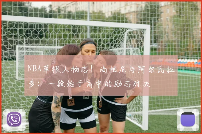 NBA草根人物志!尚帕尼与阿尔瓦拉多:一段始于高中的励志对决