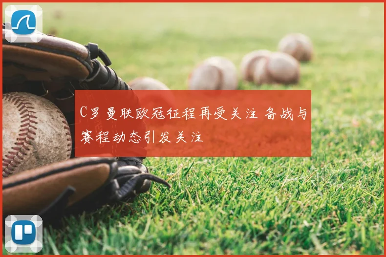 C罗曼联欧冠征程再受关注 备战与赛程动态引发关注