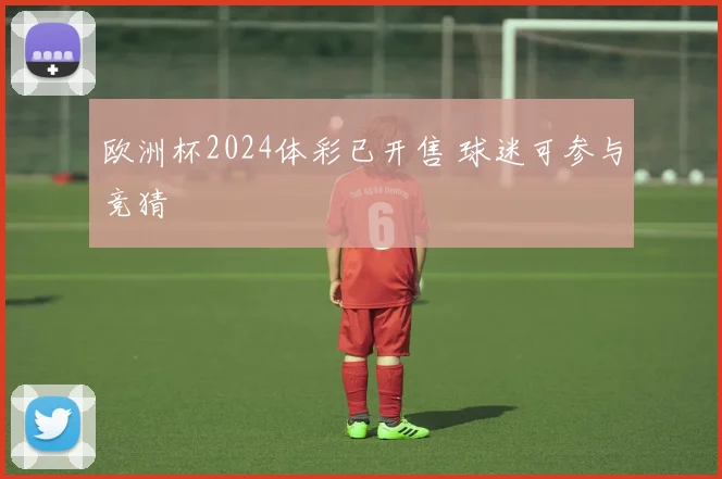 欧洲杯2024体彩已开售 球迷可参与竞猜