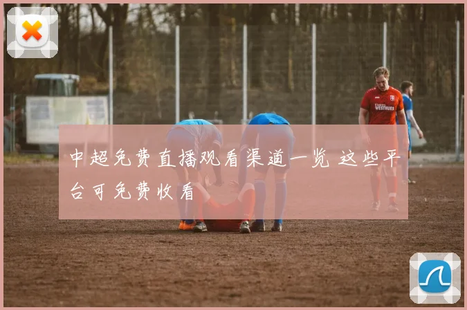 中超免费直播观看渠道一览 这些平台可免费收看