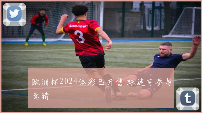 欧洲杯2024体彩已开售 球迷可参与竞猜