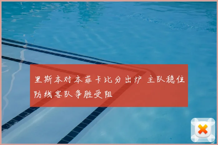 里斯本对本菲卡比分出炉 主队稳住防线客队争胜受阻