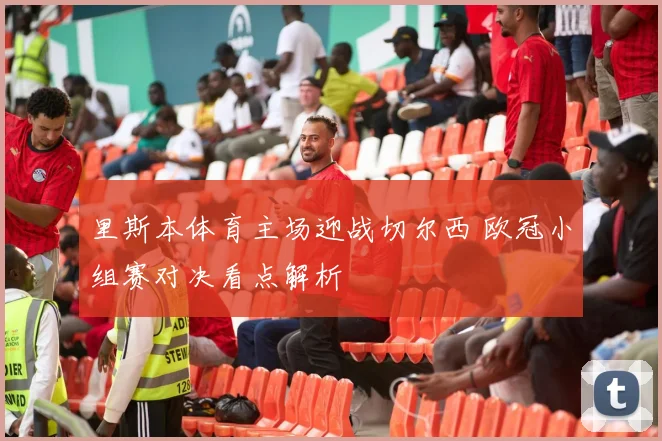 里斯本体育主场迎战切尔西 欧冠小组赛对决看点解析