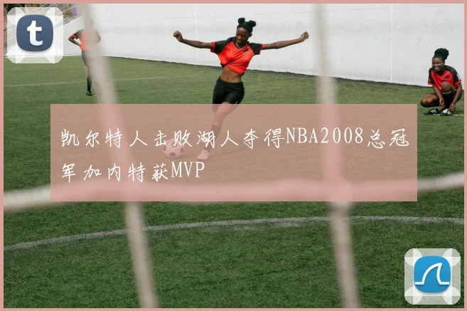 凯尔特人击败湖人夺得NBA2008总冠军加内特获MVP