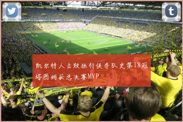 凯尔特人击败独行侠夺队史第18冠塔图姆获总决赛MVP