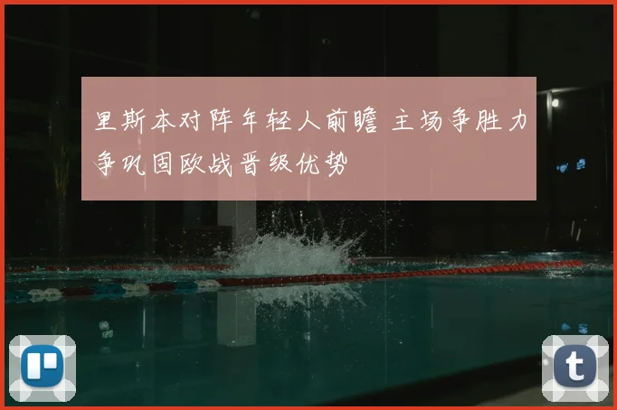 里斯本对阵年轻人前瞻 主场争胜力争巩固欧战晋级优势