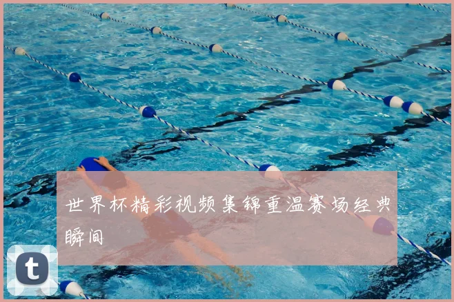 世界杯精彩视频集锦重温赛场经典瞬间