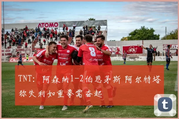 TNT：阿森纳1-2伯恩茅斯 阿尔特塔称失利如重拳需奋起