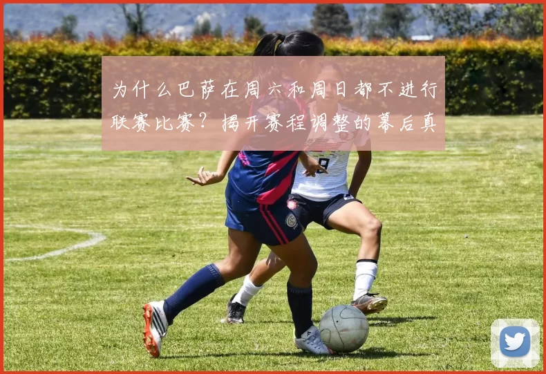 为什么巴萨在周六和周日都不进行联赛比赛？揭开赛程调整的幕后真相！_赫罗纳_欧冠_马德里竞技