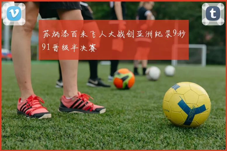 苏炳添百米飞人大战创亚洲纪录9秒91晋级半决赛