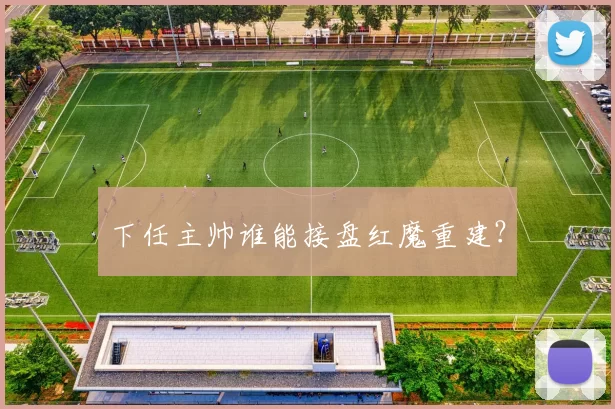 下任主帅谁能接盘红魔重建?