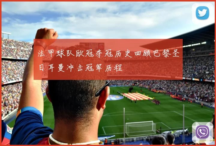 法甲球队欧冠夺冠历史回顾巴黎圣日耳曼冲击冠军历程