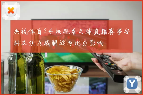 央视体育5手机观看足球直播赛事安排及焦点战解读与比分影响