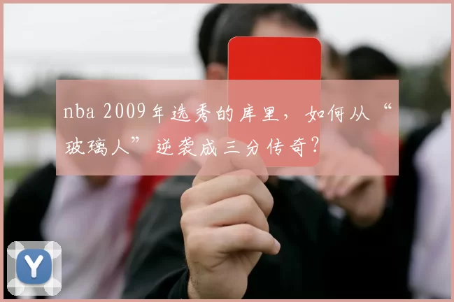 nba 2009年选秀的库里，如何从“玻璃人”逆袭成三分传奇？