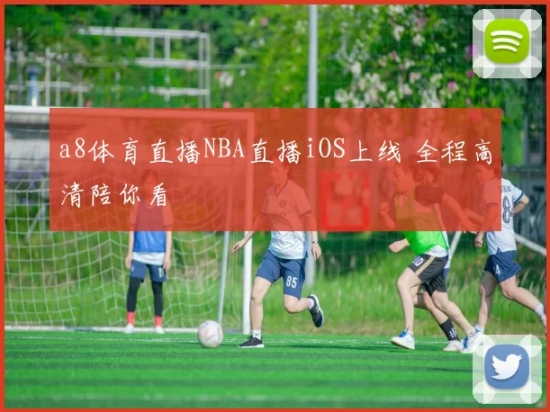 a8体育直播NBA直播iOS上线 全程高清陪你看