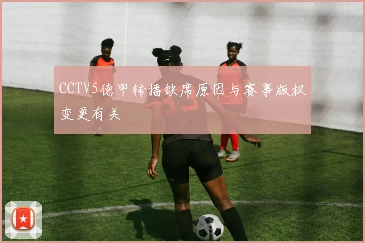 CCTV5德甲转播缺席原因与赛事版权变更有关