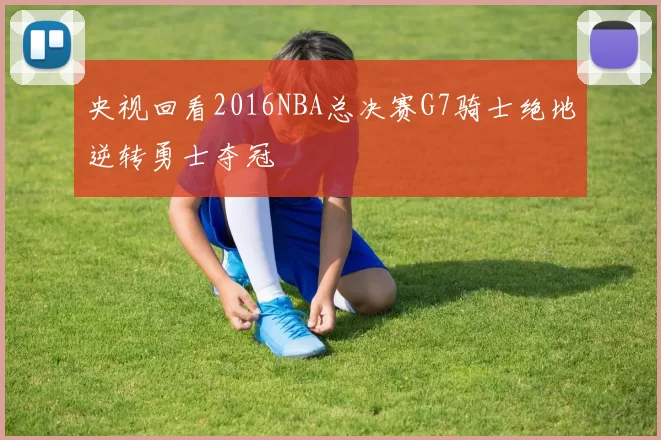 央视回看2016NBA总决赛G7骑士绝地逆转勇士夺冠