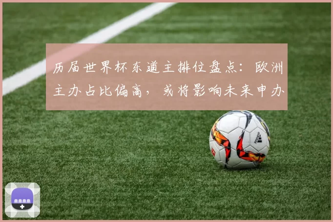 历届世界杯东道主排位盘点：欧洲主办占比偏高，或将影响未来申办分布