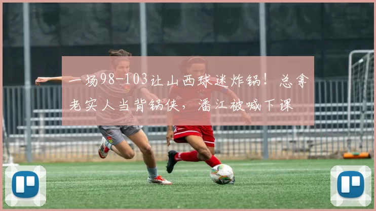 一场98-103让山西球迷炸锅!总拿老实人当背锅侠,潘江被喊下课