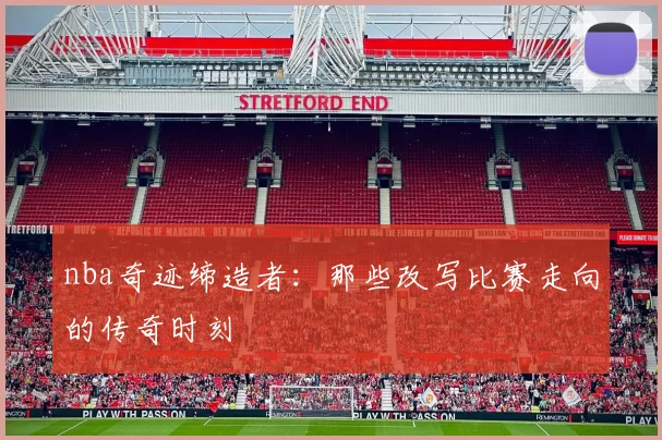 nba奇迹缔造者：那些改写比赛走向的传奇时刻