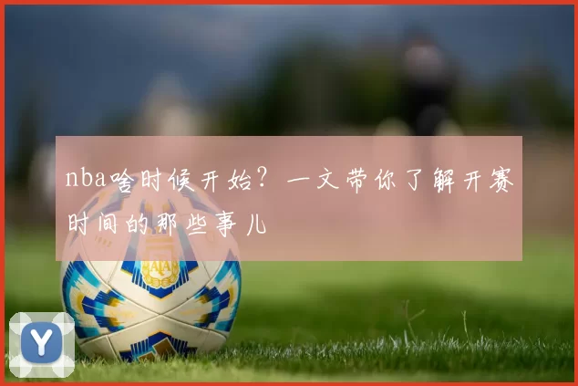 nba啥时候开始？一文带你了解开赛时间的那些事儿