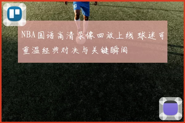 NBA国语高清录像回放上线 球迷可重温经典对决与关键瞬间