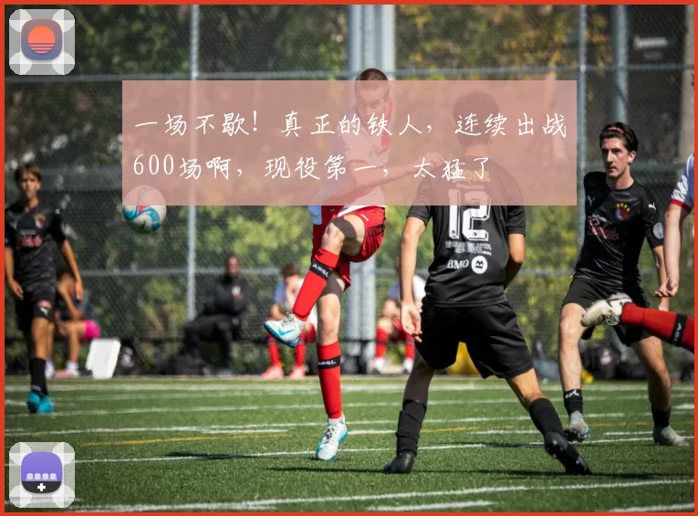 一场不歇!真正的铁人,连续出战600场啊,现役第一,太猛了