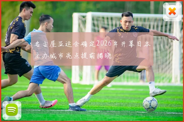 名古屋亚运会确定2026年开幕日本主办城市亮点提前揭晓