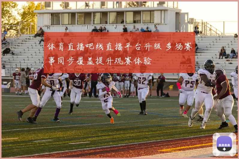 体育直播吧线直播平台升级 多场赛事同步覆盖提升观赛体验