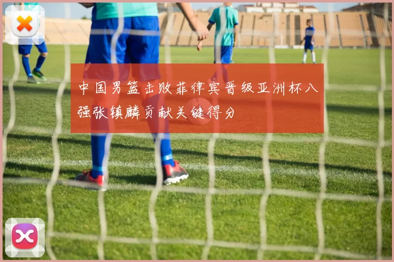 中国男篮击败菲律宾晋级亚洲杯八强张镇麟贡献关键得分