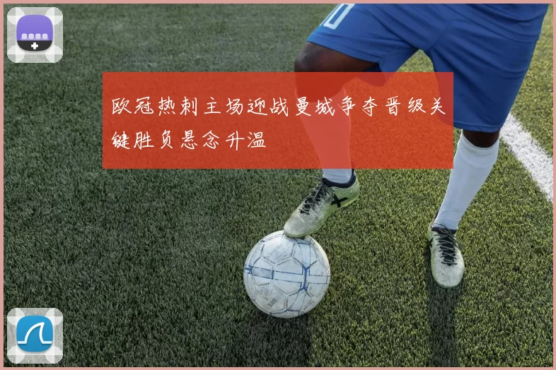 欧冠热刺主场迎战曼城争夺晋级关键胜负悬念升温