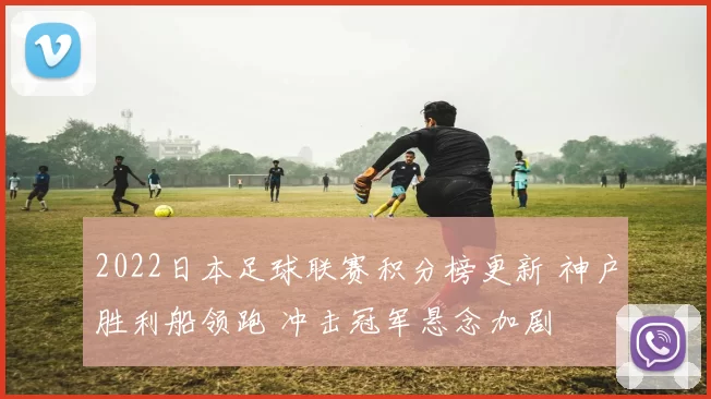2022日本足球联赛积分榜更新 神户胜利船领跑 冲击冠军悬念加剧
