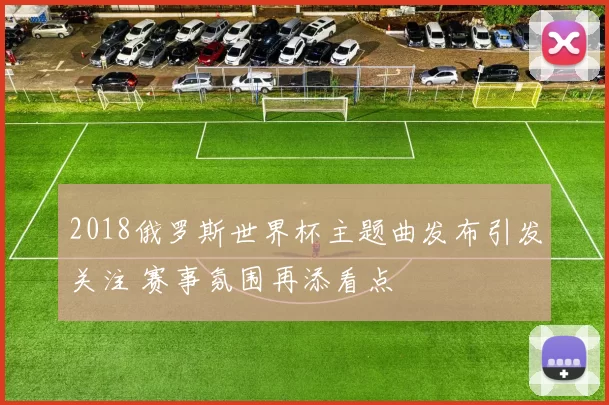 2018俄罗斯世界杯主题曲发布引发关注 赛事氛围再添看点