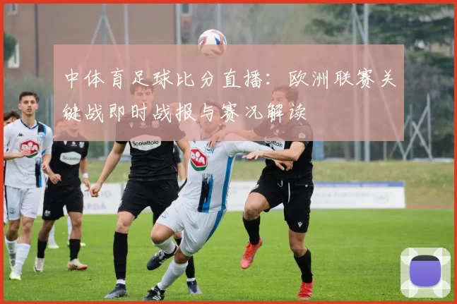 中体育足球比分直播：欧洲联赛关键战即时战报与赛况解读