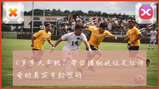 c罗多大年纪？带你揭秘这位足坛传奇的真实年龄密码