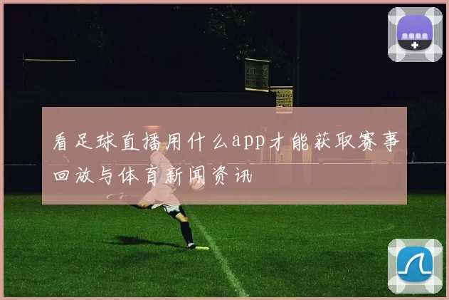 看足球直播用什么app才能获取赛事回放与体育新闻资讯