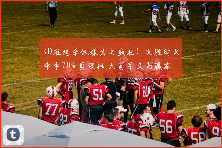 KD准绝杀休媒为之疯狂！决胜时刻命中70% 真领袖 火箭系交易赢家