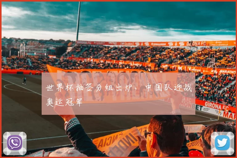 世界杯抽签分组出炉，中国队迎战奥运冠军