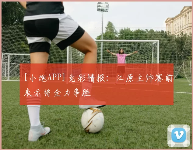 [小炮APP]竞彩情报：江原主帅赛前表示将全力争胜