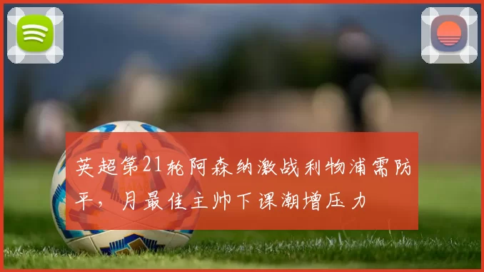 英超第21轮阿森纳激战利物浦需防平，月最佳主帅下课潮增压力