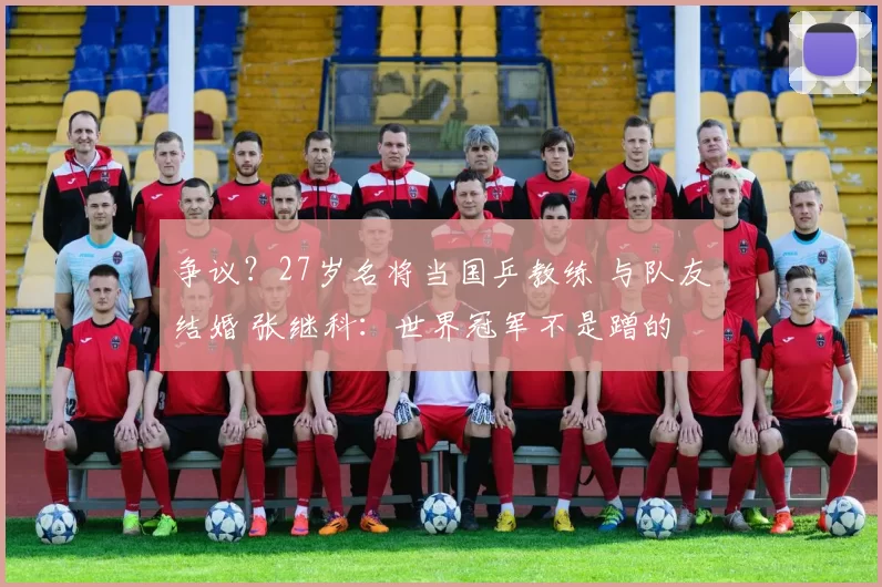 争议？27岁名将当国乒教练 与队友结婚 张继科：世界冠军不是蹭的