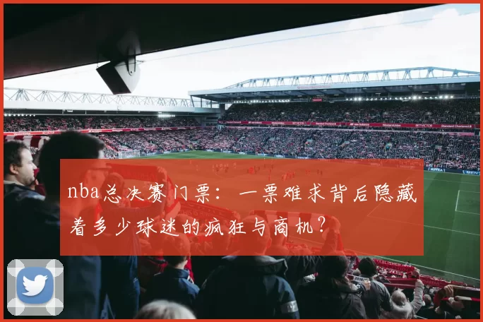 nba总决赛门票：一票难求背后隐藏着多少球迷的疯狂与商机？