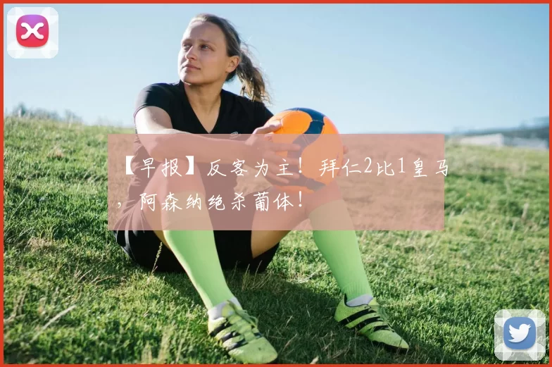 【早报】反客为主！拜仁2比1皇马，阿森纳绝杀葡体！